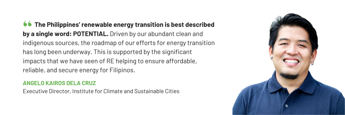 Quote from Angelo Kairos Dela Cruz, Executive Director of ICSC. "The Philippines’ renewable energy transition is best described by a single word: potential. Driven by our abundant clean and indigenous sources, the roadmap of our efforts for energy transition has long been underway. This is supported by the significant impacts that we have seen of RE helping to ensure affordable, reliable, and secure energy for Filipinos,” 